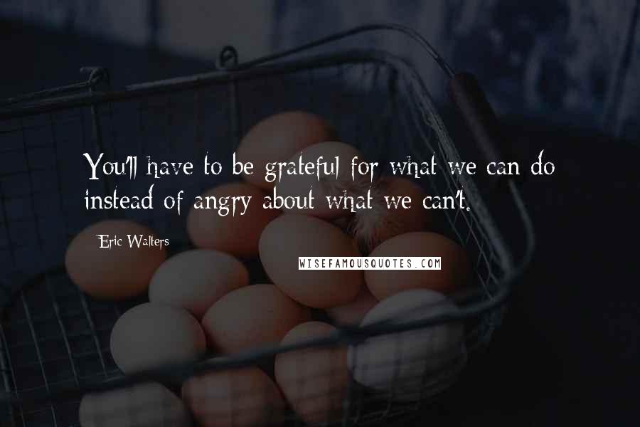 Eric Walters Quotes: You'll have to be grateful for what we can do instead of angry about what we can't.