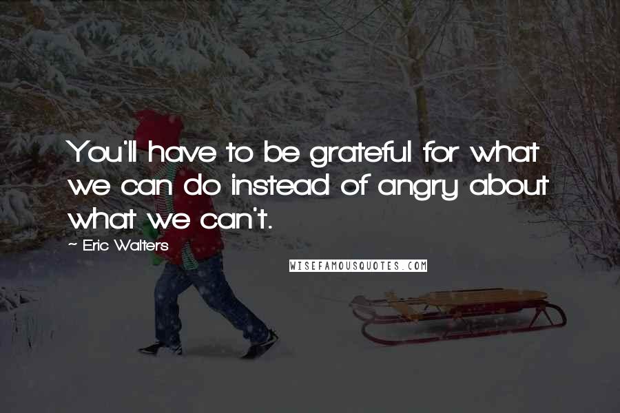 Eric Walters Quotes: You'll have to be grateful for what we can do instead of angry about what we can't.