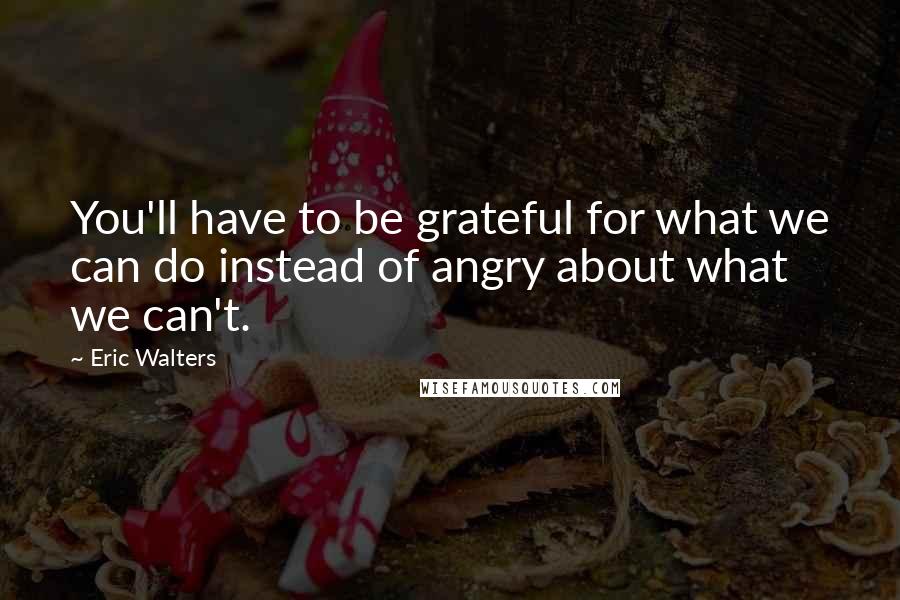 Eric Walters Quotes: You'll have to be grateful for what we can do instead of angry about what we can't.