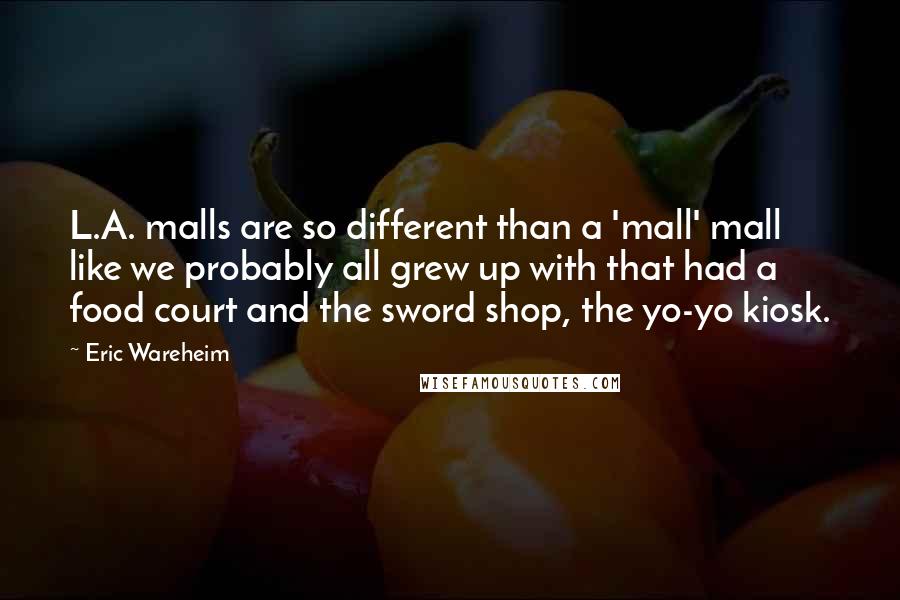 Eric Wareheim Quotes: L.A. malls are so different than a 'mall' mall like we probably all grew up with that had a food court and the sword shop, the yo-yo kiosk.