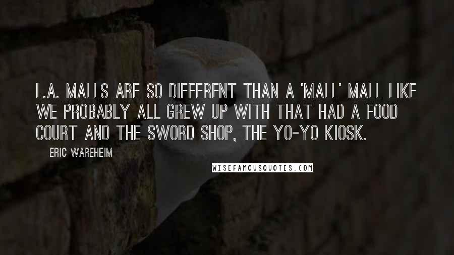 Eric Wareheim Quotes: L.A. malls are so different than a 'mall' mall like we probably all grew up with that had a food court and the sword shop, the yo-yo kiosk.