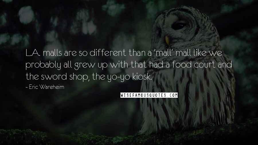 Eric Wareheim Quotes: L.A. malls are so different than a 'mall' mall like we probably all grew up with that had a food court and the sword shop, the yo-yo kiosk.