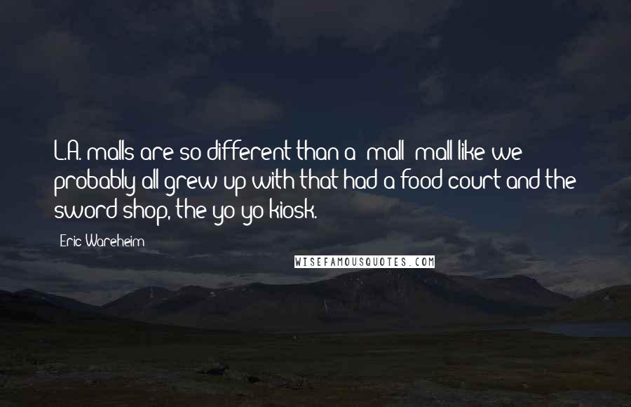 Eric Wareheim Quotes: L.A. malls are so different than a 'mall' mall like we probably all grew up with that had a food court and the sword shop, the yo-yo kiosk.