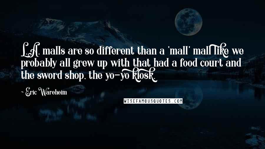 Eric Wareheim Quotes: L.A. malls are so different than a 'mall' mall like we probably all grew up with that had a food court and the sword shop, the yo-yo kiosk.