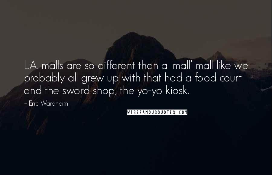 Eric Wareheim Quotes: L.A. malls are so different than a 'mall' mall like we probably all grew up with that had a food court and the sword shop, the yo-yo kiosk.