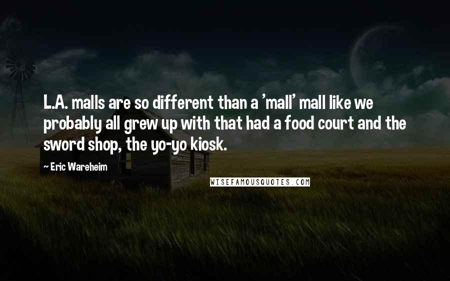 Eric Wareheim Quotes: L.A. malls are so different than a 'mall' mall like we probably all grew up with that had a food court and the sword shop, the yo-yo kiosk.