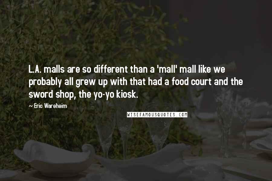 Eric Wareheim Quotes: L.A. malls are so different than a 'mall' mall like we probably all grew up with that had a food court and the sword shop, the yo-yo kiosk.