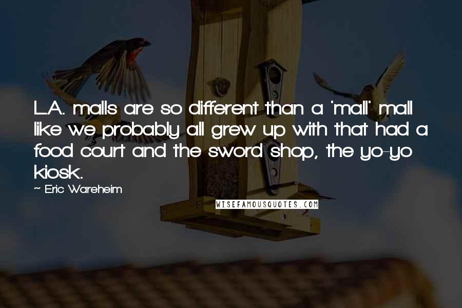 Eric Wareheim Quotes: L.A. malls are so different than a 'mall' mall like we probably all grew up with that had a food court and the sword shop, the yo-yo kiosk.