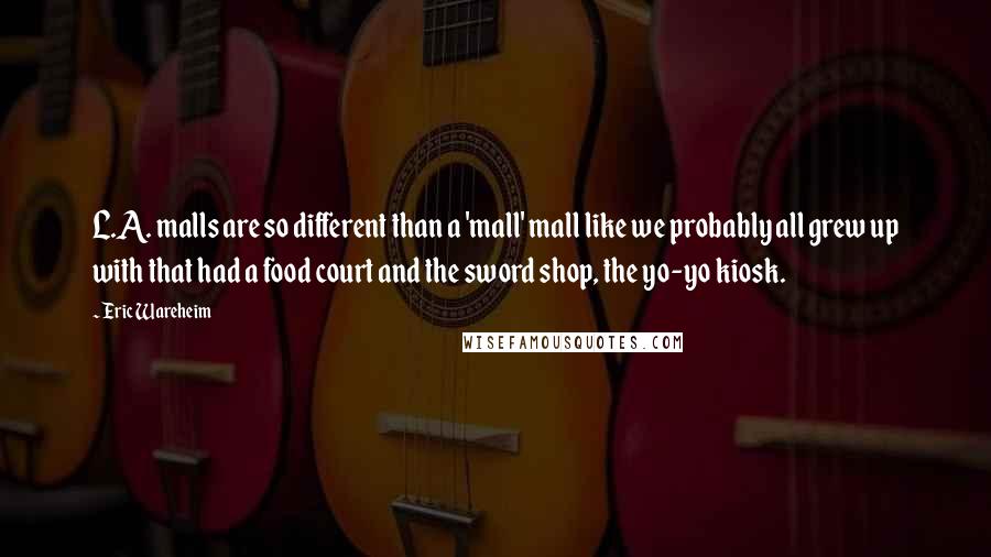 Eric Wareheim Quotes: L.A. malls are so different than a 'mall' mall like we probably all grew up with that had a food court and the sword shop, the yo-yo kiosk.