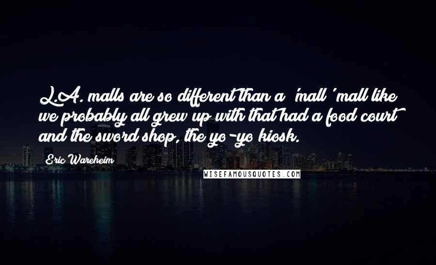 Eric Wareheim Quotes: L.A. malls are so different than a 'mall' mall like we probably all grew up with that had a food court and the sword shop, the yo-yo kiosk.