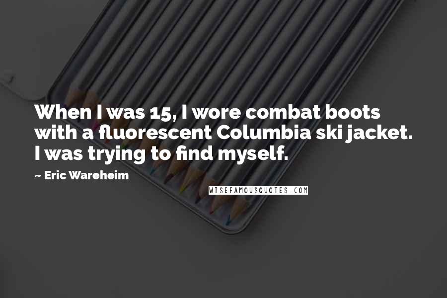 Eric Wareheim Quotes: When I was 15, I wore combat boots with a fluorescent Columbia ski jacket. I was trying to find myself.