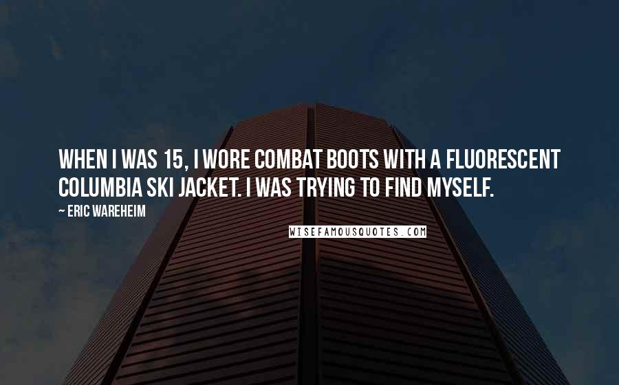 Eric Wareheim Quotes: When I was 15, I wore combat boots with a fluorescent Columbia ski jacket. I was trying to find myself.