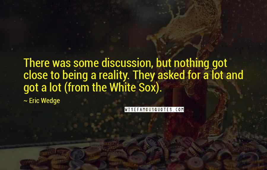 Eric Wedge Quotes: There was some discussion, but nothing got close to being a reality. They asked for a lot and got a lot (from the White Sox).