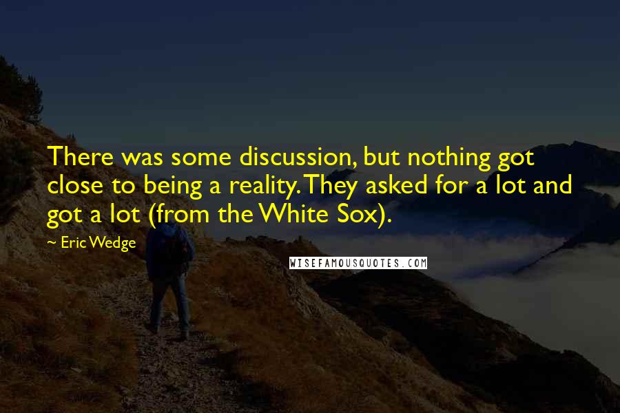 Eric Wedge Quotes: There was some discussion, but nothing got close to being a reality. They asked for a lot and got a lot (from the White Sox).