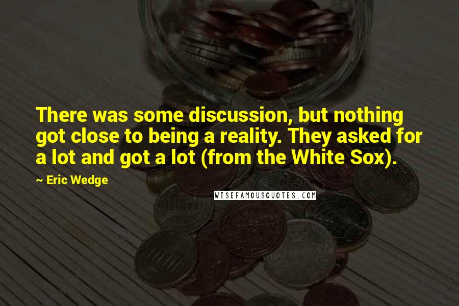 Eric Wedge Quotes: There was some discussion, but nothing got close to being a reality. They asked for a lot and got a lot (from the White Sox).