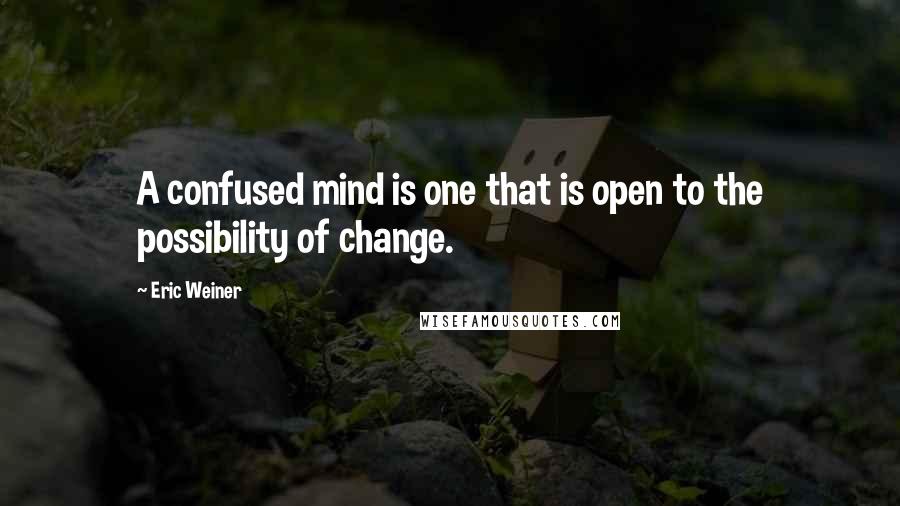 Eric Weiner Quotes: A confused mind is one that is open to the possibility of change.