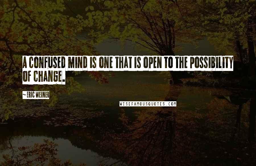 Eric Weiner Quotes: A confused mind is one that is open to the possibility of change.