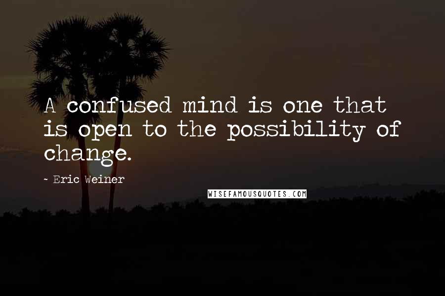 Eric Weiner Quotes: A confused mind is one that is open to the possibility of change.