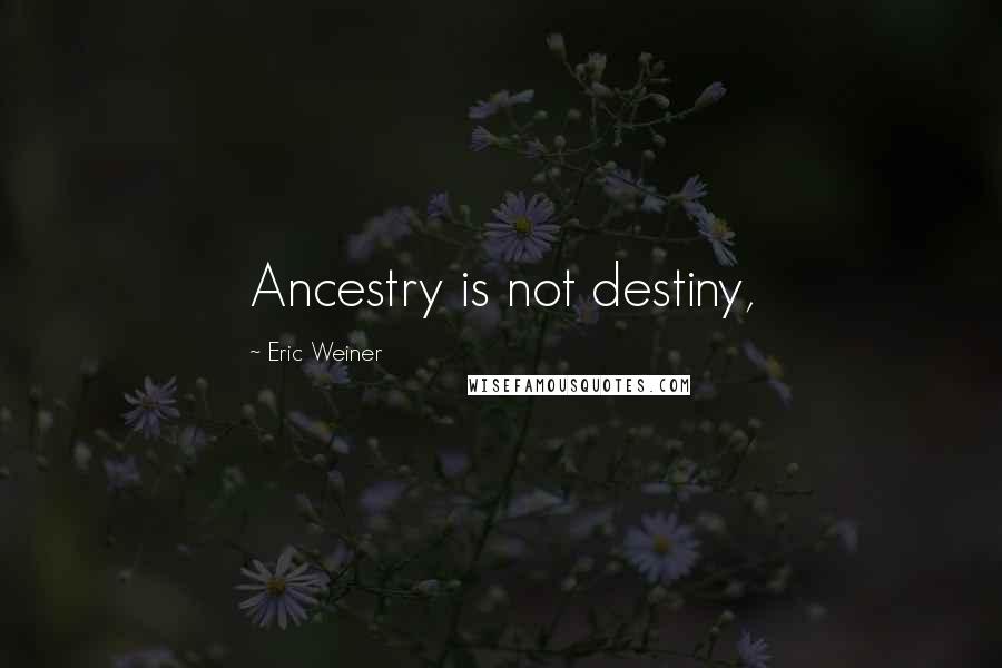 Eric Weiner Quotes: Ancestry is not destiny,