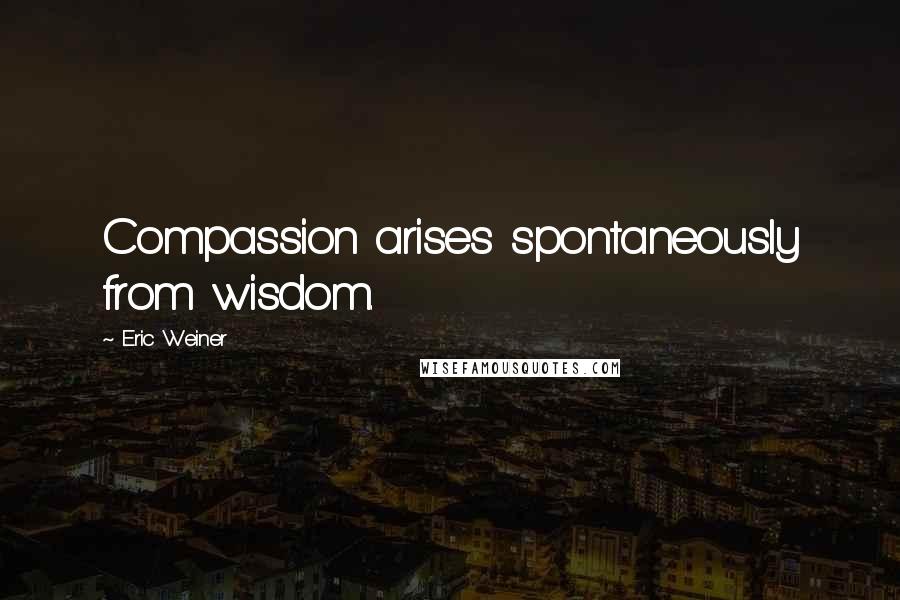Eric Weiner Quotes: Compassion arises spontaneously from wisdom.
