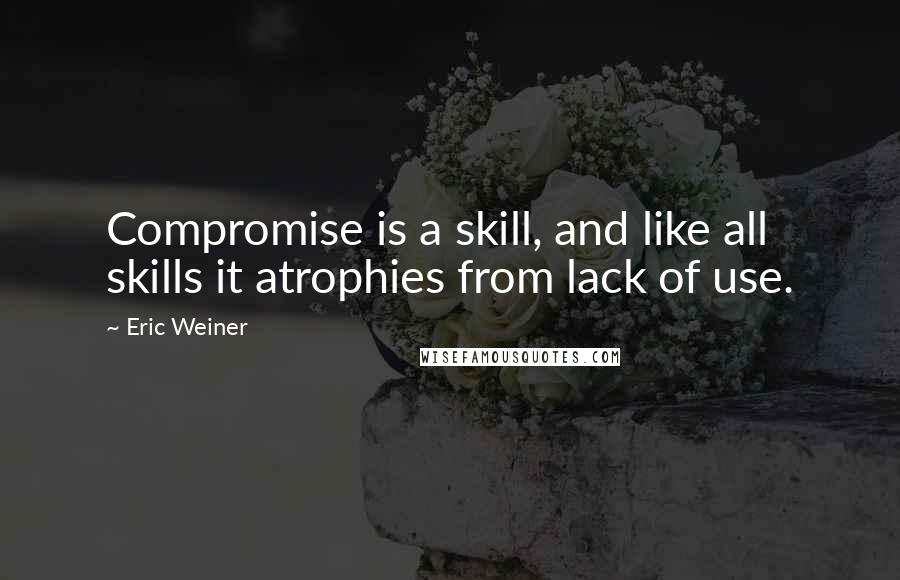 Eric Weiner Quotes: Compromise is a skill, and like all skills it atrophies from lack of use.