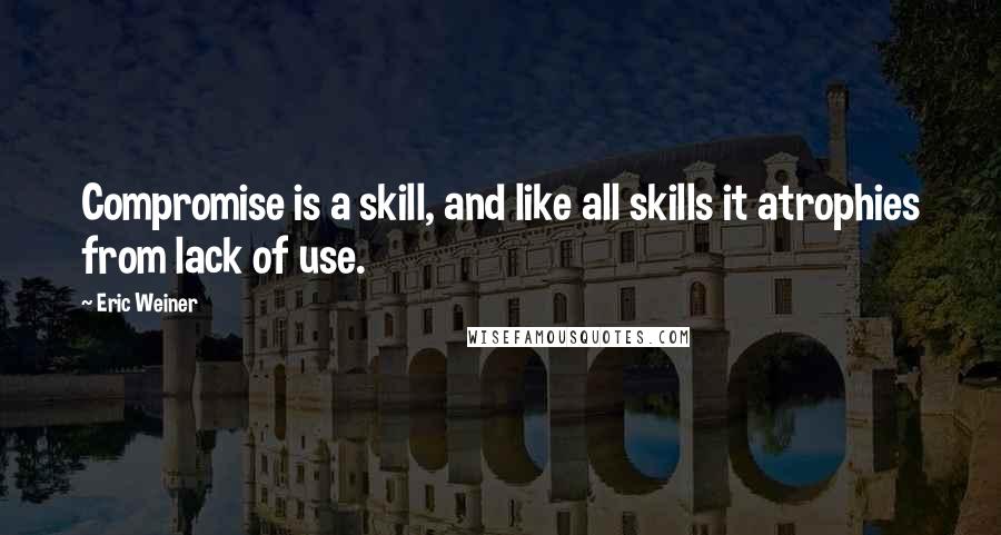 Eric Weiner Quotes: Compromise is a skill, and like all skills it atrophies from lack of use.