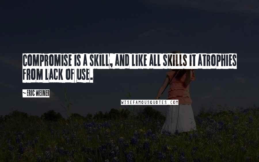 Eric Weiner Quotes: Compromise is a skill, and like all skills it atrophies from lack of use.