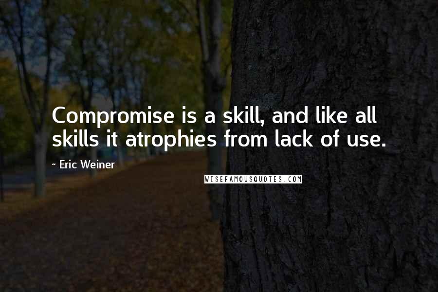 Eric Weiner Quotes: Compromise is a skill, and like all skills it atrophies from lack of use.