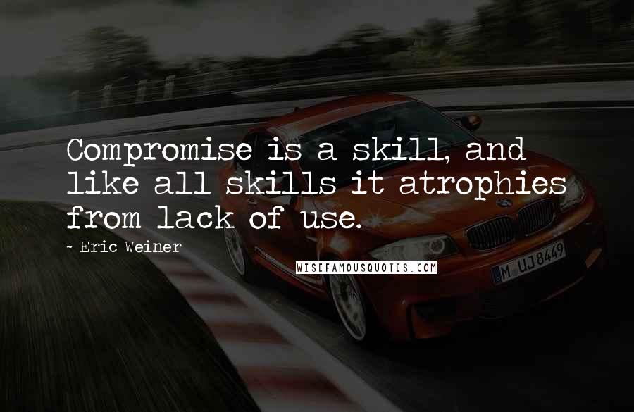 Eric Weiner Quotes: Compromise is a skill, and like all skills it atrophies from lack of use.