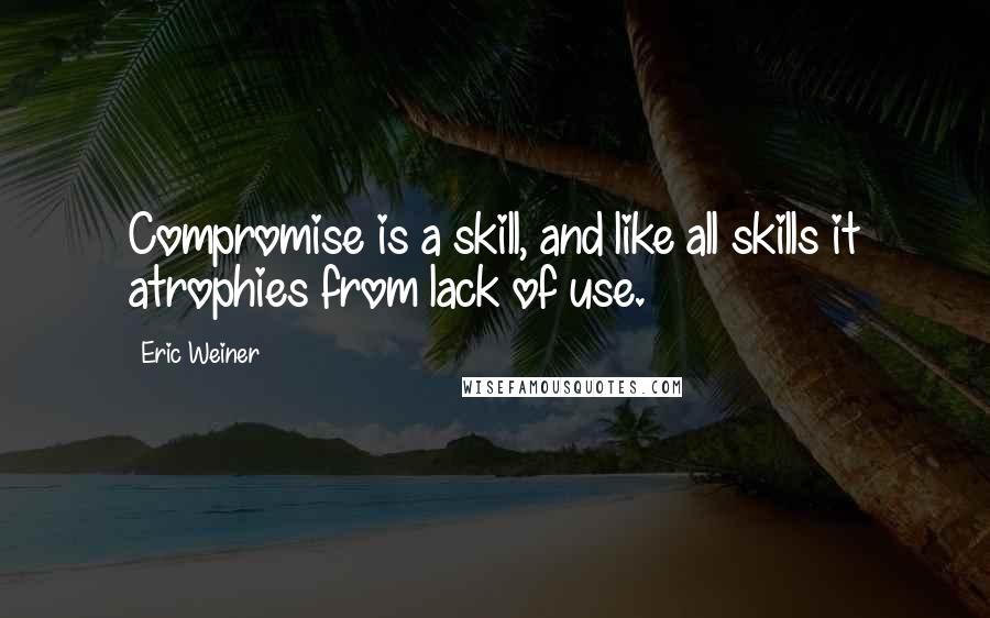 Eric Weiner Quotes: Compromise is a skill, and like all skills it atrophies from lack of use.