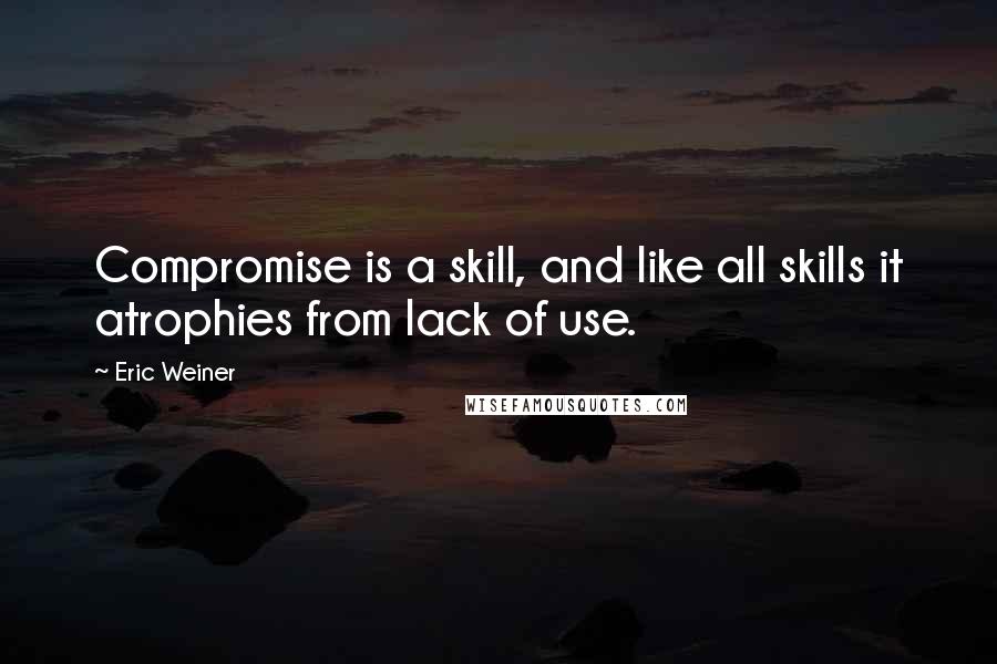 Eric Weiner Quotes: Compromise is a skill, and like all skills it atrophies from lack of use.