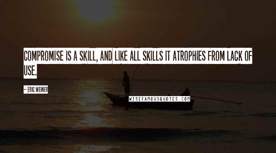 Eric Weiner Quotes: Compromise is a skill, and like all skills it atrophies from lack of use.