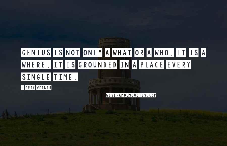 Eric Weiner Quotes: Genius is not only a what or a who, it is a where. It is grounded in a place every single time.