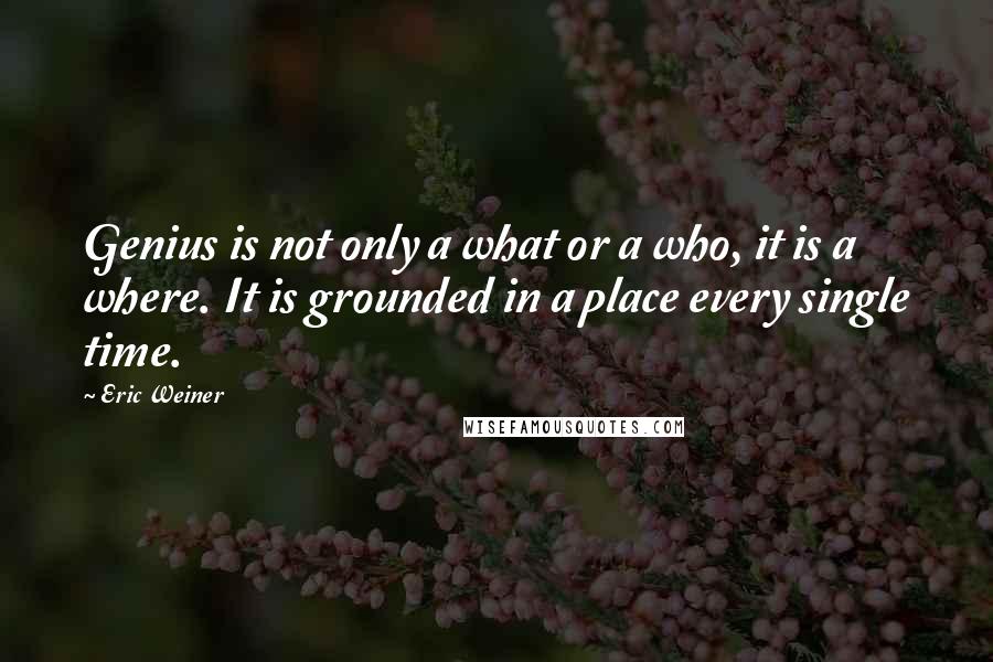 Eric Weiner Quotes: Genius is not only a what or a who, it is a where. It is grounded in a place every single time.