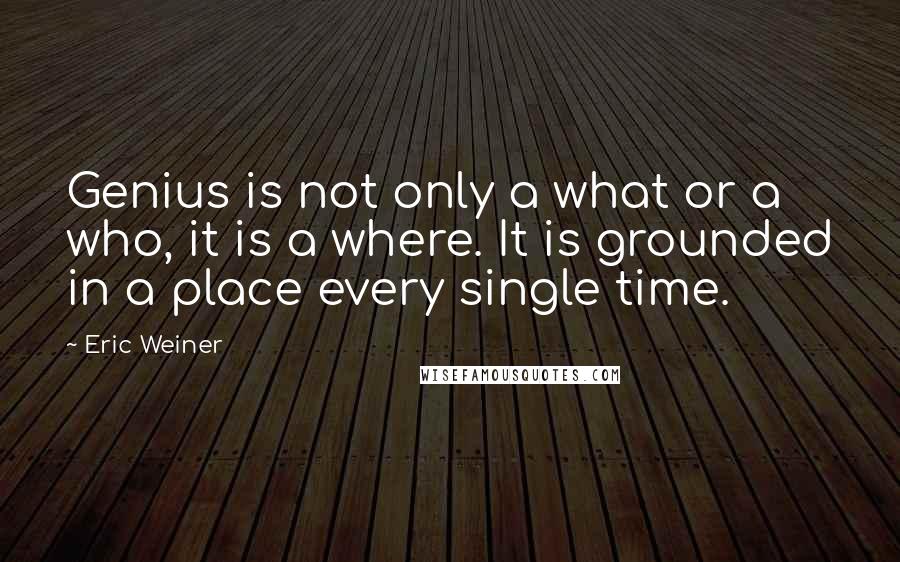 Eric Weiner Quotes: Genius is not only a what or a who, it is a where. It is grounded in a place every single time.