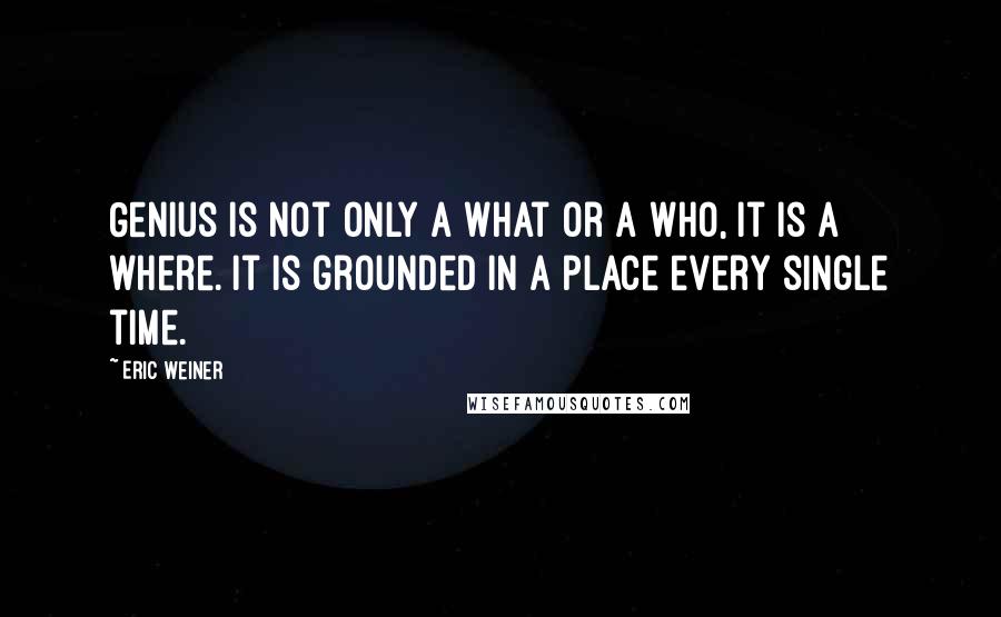 Eric Weiner Quotes: Genius is not only a what or a who, it is a where. It is grounded in a place every single time.