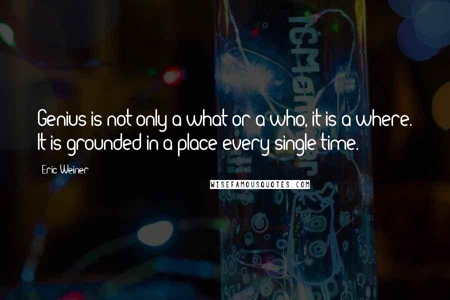 Eric Weiner Quotes: Genius is not only a what or a who, it is a where. It is grounded in a place every single time.