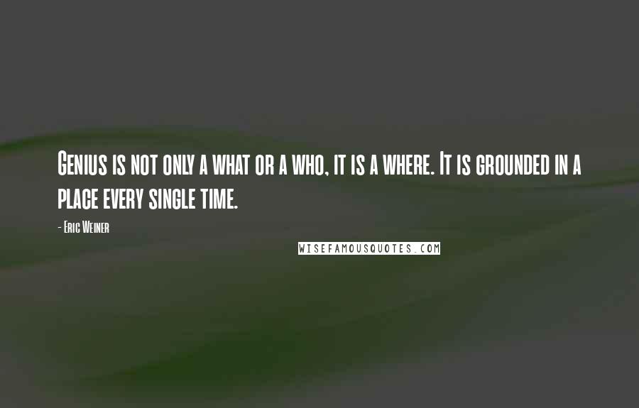 Eric Weiner Quotes: Genius is not only a what or a who, it is a where. It is grounded in a place every single time.