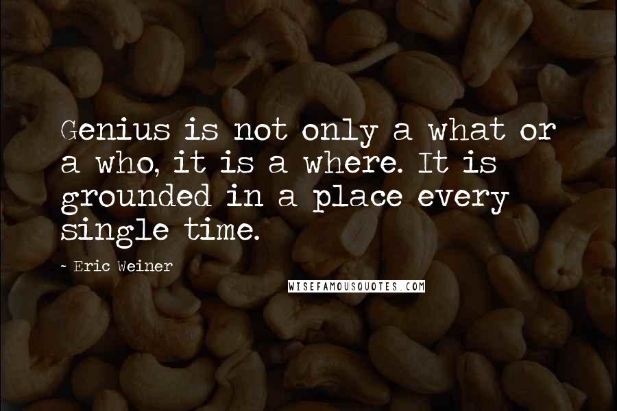 Eric Weiner Quotes: Genius is not only a what or a who, it is a where. It is grounded in a place every single time.