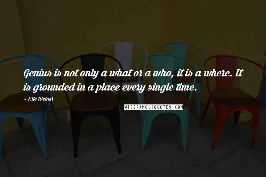 Eric Weiner Quotes: Genius is not only a what or a who, it is a where. It is grounded in a place every single time.