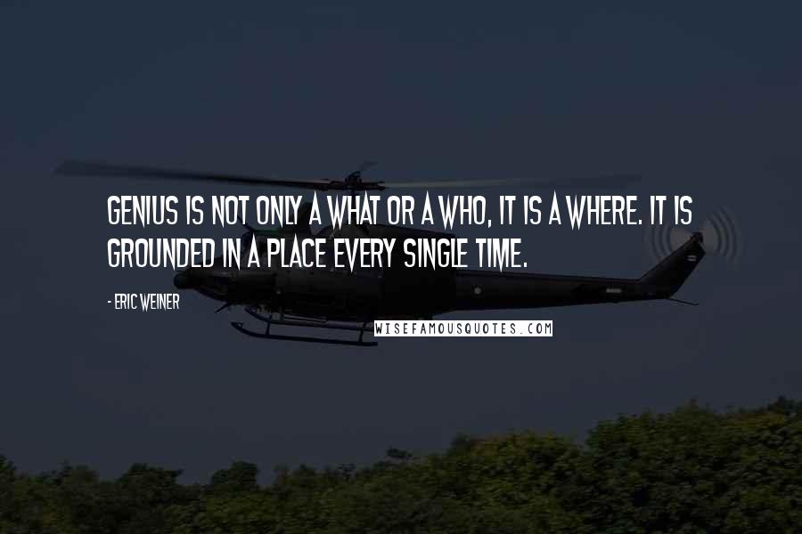 Eric Weiner Quotes: Genius is not only a what or a who, it is a where. It is grounded in a place every single time.