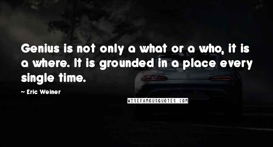 Eric Weiner Quotes: Genius is not only a what or a who, it is a where. It is grounded in a place every single time.