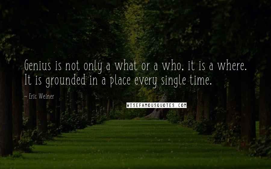 Eric Weiner Quotes: Genius is not only a what or a who, it is a where. It is grounded in a place every single time.