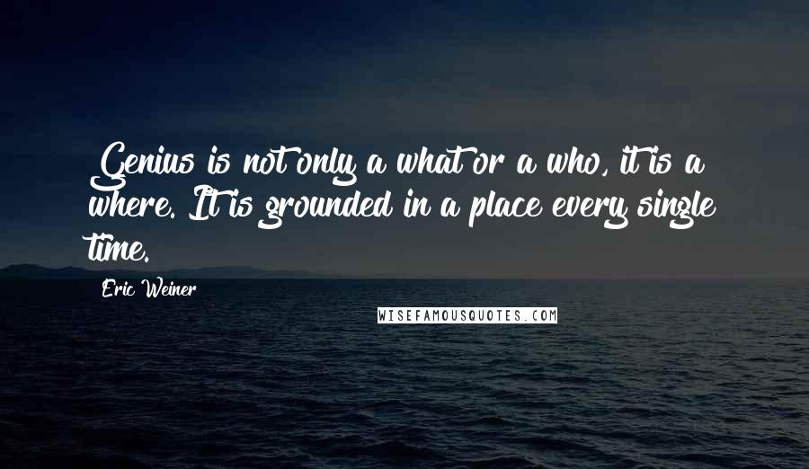 Eric Weiner Quotes: Genius is not only a what or a who, it is a where. It is grounded in a place every single time.