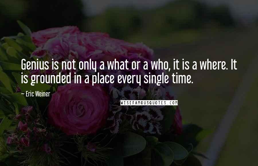 Eric Weiner Quotes: Genius is not only a what or a who, it is a where. It is grounded in a place every single time.