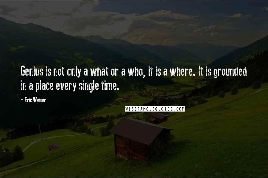 Eric Weiner Quotes: Genius is not only a what or a who, it is a where. It is grounded in a place every single time.