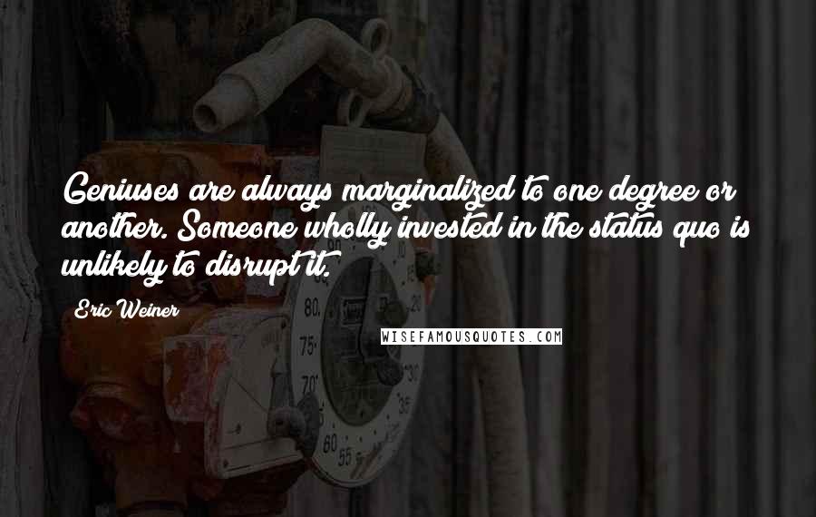 Eric Weiner Quotes: Geniuses are always marginalized to one degree or another. Someone wholly invested in the status quo is unlikely to disrupt it.