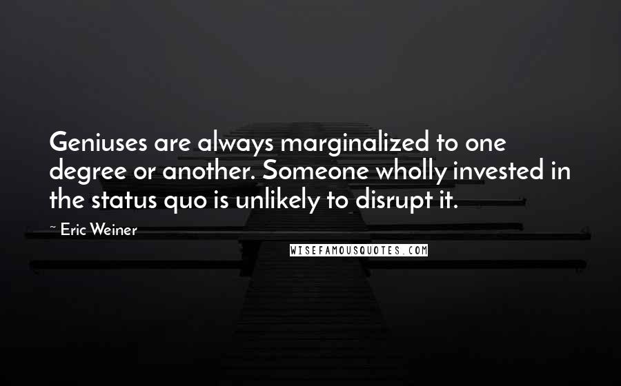 Eric Weiner Quotes: Geniuses are always marginalized to one degree or another. Someone wholly invested in the status quo is unlikely to disrupt it.
