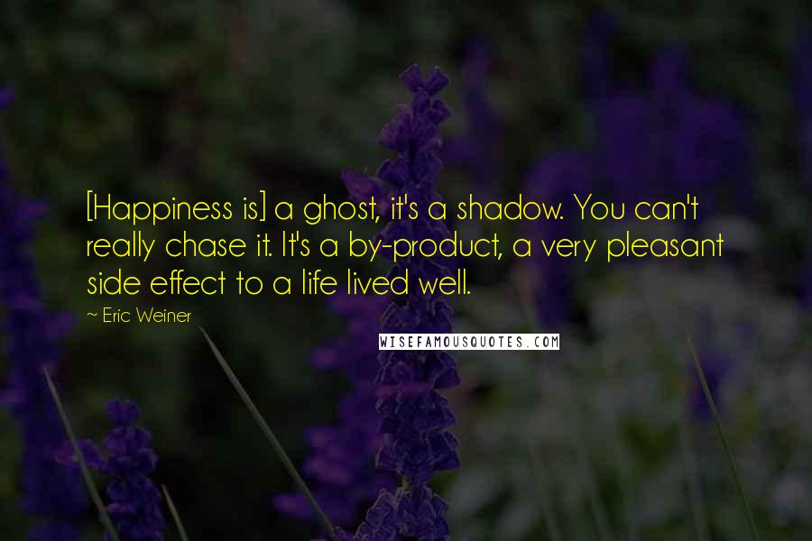 Eric Weiner Quotes: [Happiness is] a ghost, it's a shadow. You can't really chase it. It's a by-product, a very pleasant side effect to a life lived well.