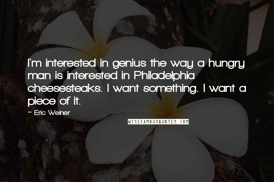 Eric Weiner Quotes: I'm interested in genius the way a hungry man is interested in Philadelphia cheesesteaks. I want something. I want a piece of it.